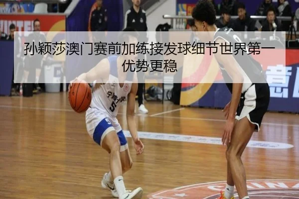 孙颖莎澳门赛前加练接发球细节世界第一优势更稳